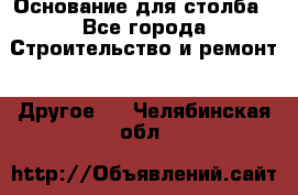 Основание для столба - Все города Строительство и ремонт » Другое   . Челябинская обл.